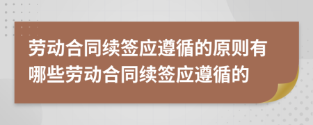 勞動合同續(xù)簽應(yīng)遵循的原則有哪些勞動合同續(xù)簽應(yīng)遵循的