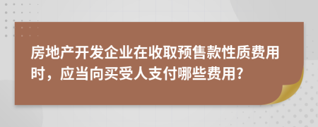 房地產(chǎn)開發(fā)企業(yè)在收取預(yù)售款性質(zhì)費用時，應(yīng)當(dāng)向買受人支付哪些費用?