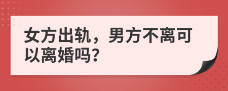 女方出軌，男方不離可以離婚嗎？