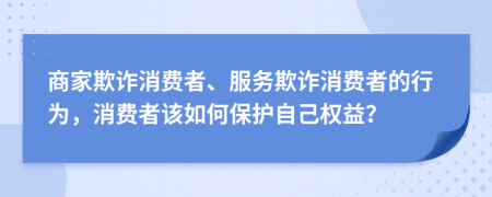 商家欺詐消費(fèi)者、服務(wù)欺詐消費(fèi)者的行為，消費(fèi)者該如何保護(hù)自己權(quán)益？