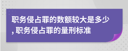 職務(wù)侵占罪的數(shù)額較大是多少, 職務(wù)侵占罪的量刑標(biāo)準(zhǔn)