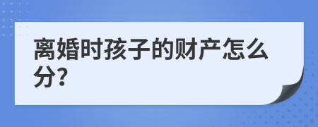 離婚時(shí)孩子的財(cái)產(chǎn)怎么分？
