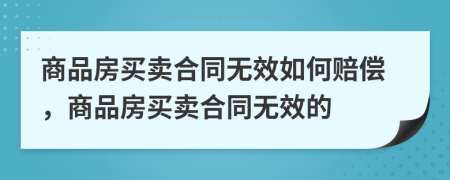 商品房買賣合同無(wú)效如何賠償，商品房買賣合同無(wú)效的