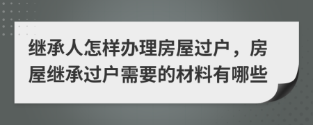 繼承人怎樣辦理房屋過(guò)戶(hù)，房屋繼承過(guò)戶(hù)需要的材料有哪些