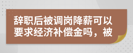 辭職后被調(diào)崗降薪可以要求經(jīng)濟(jì)補(bǔ)償金嗎，被