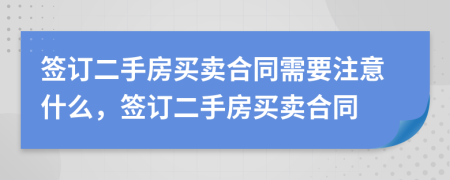 簽訂二手房買賣合同需要注意什么，簽訂二手房買賣合同