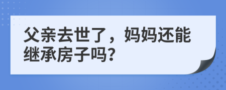 父親去世了，媽媽還能繼承房子嗎？