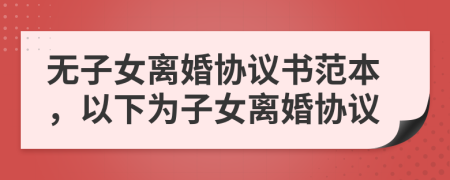 無(wú)子女離婚協(xié)議書范本，以下為子女離婚協(xié)議