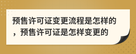預(yù)售許可證變更流程是怎樣的，預(yù)售許可證是怎樣變更的