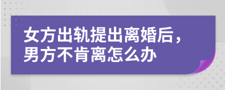 女方出軌提出離婚后，男方不肯離怎么辦