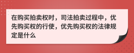 在購買拍賣權(quán)時，司法拍賣過程中，優(yōu)先購買權(quán)的行使，優(yōu)先購買權(quán)的法律規(guī)定是什么
