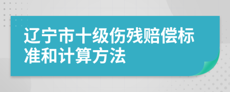 遼寧市十級(jí)傷殘賠償標(biāo)準(zhǔn)和計(jì)算方法