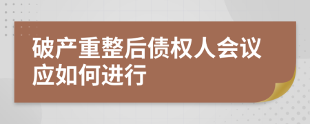 破產(chǎn)重整后債權(quán)人會議應(yīng)如何進(jìn)行