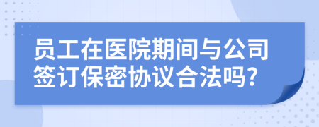 員工在醫(yī)院期間與公司簽訂保密協(xié)議合法嗎?