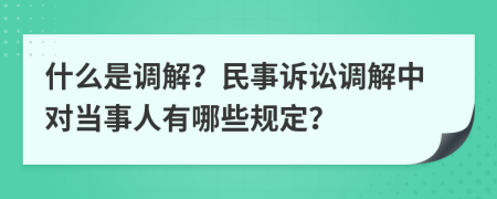 什么是調(diào)解？民事訴訟調(diào)解中對當(dāng)事人有哪些規(guī)定？