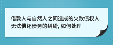 借款人與自然人之間造成的欠款債權(quán)人無法償還債務(wù)的糾紛, 如何處理