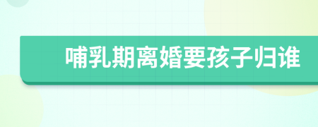 哺乳期離婚要孩子歸誰
