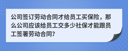 公司簽訂勞動(dòng)合同才給員工買保險(xiǎn)，那么公司應(yīng)該給員工交多少社保才能跟員工簽署勞動(dòng)合同？