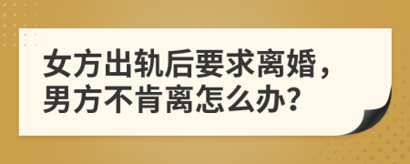女方出軌后要求離婚，男方不肯離怎么辦？