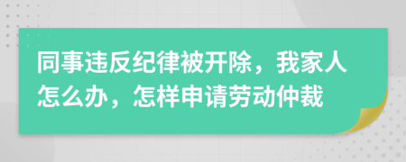 同事違反紀(jì)律被開除，我家人怎么辦，怎樣申請(qǐng)勞動(dòng)仲裁