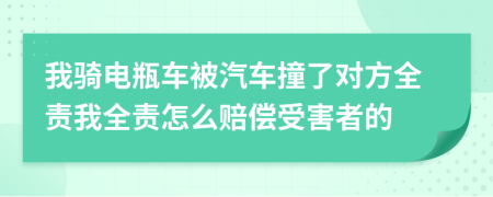 我騎電瓶車被汽車撞了對方全責我全責怎么賠償受害者的
