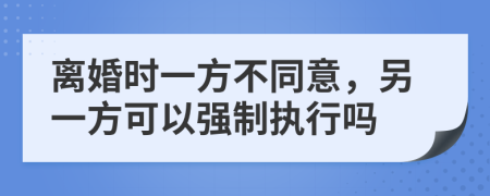 離婚時(shí)一方不同意，另一方可以強(qiáng)制執(zhí)行嗎