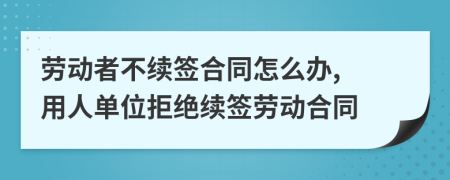 勞動者不續(xù)簽合同怎么辦, 用人單位拒絕續(xù)簽勞動合同