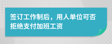 簽訂工作制后，用人單位可否拒絕支付加班工資