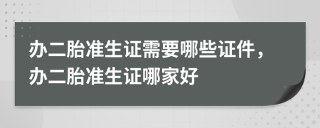 辦二胎準生證需要哪些證件，辦二胎準生證哪家好