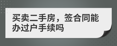 買賣二手房，簽合同能辦過戶手續(xù)嗎