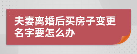 夫妻離婚后買(mǎi)房子變更名字要怎么辦
