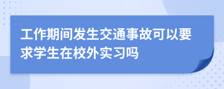 工作期間發(fā)生交通事故可以要求學(xué)生在校外實(shí)習(xí)嗎