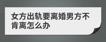 女方出軌要離婚男方不肯離怎么辦