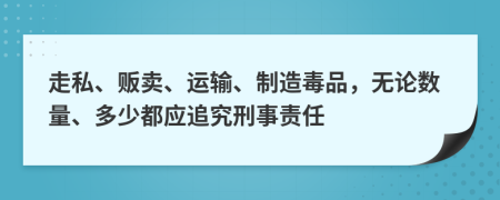走私、販賣、運輸、制造毒品，無論數(shù)量、多少都應追究刑事責任