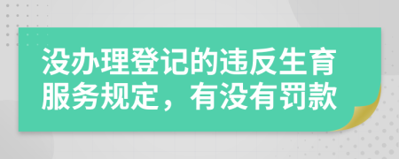 沒辦理登記的違反生育服務規(guī)定，有沒有罰款