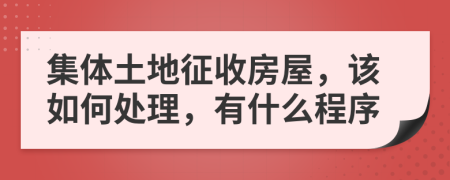 集體土地征收房屋，該如何處理，有什么程序
