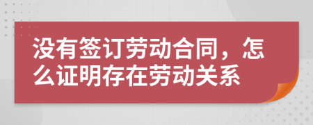 沒有簽訂勞動合同，怎么證明存在勞動關系