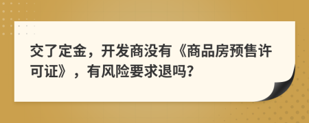 交了定金，開(kāi)發(fā)商沒(méi)有《商品房預(yù)售許可證》，有風(fēng)險(xiǎn)要求退嗎？