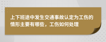 上下班途中發(fā)生交通事故認(rèn)定為工傷的情形主要有哪些，工傷如何處理