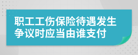 職工工傷保險(xiǎn)待遇發(fā)生爭(zhēng)議時(shí)應(yīng)當(dāng)由誰支付