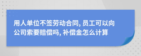 用人單位不簽勞動合同, 員工可以向公司索要賠償嗎, 補(bǔ)償金怎么計(jì)算