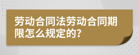 勞動合同法勞動合同期限怎么規(guī)定的？