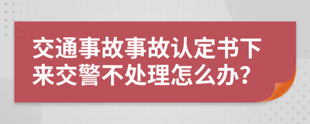 交通事故事故認(rèn)定書下來交警不處理怎么辦？