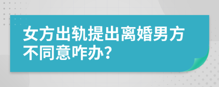 女方出軌提出離婚男方不同意咋辦？