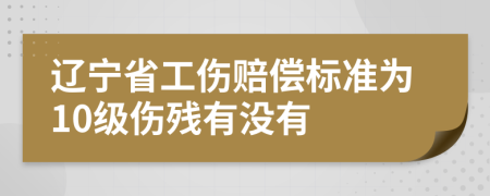 遼寧省工傷賠償標(biāo)準(zhǔn)為10級(jí)傷殘有沒(méi)有