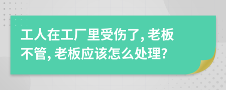 工人在工廠里受傷了, 老板不管, 老板應(yīng)該怎么處理?