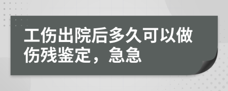 工傷出院后多久可以做傷殘鑒定，急急