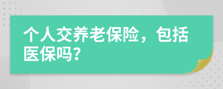 個(gè)人交養(yǎng)老保險(xiǎn)，包括醫(yī)保嗎？