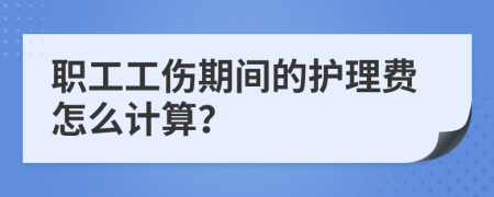 職工工傷期間的護(hù)理費(fèi)怎么計(jì)算？