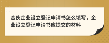 合伙企業(yè)設立登記申請書怎么填寫，企業(yè)設立登記申請書應提交的材料